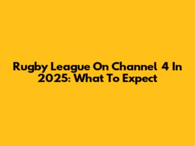 Rugby League On Channel 4 In 2025: What To Expect