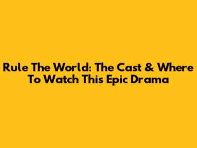 Rule The World: The Cast & Where To Watch This Epic Drama