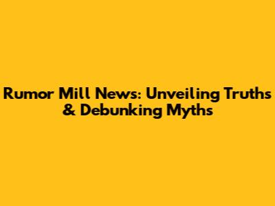 Rumor Mill News: Unveiling Truths & Debunking Myths