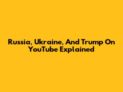 Russia, Ukraine, And Trump On YouTube Explained