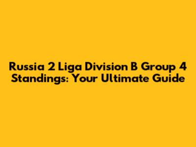 Russia 2 Liga Division B Group 4 Standings: Your Ultimate Guide