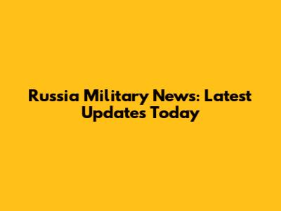 Russia Military News: Latest Updates Today