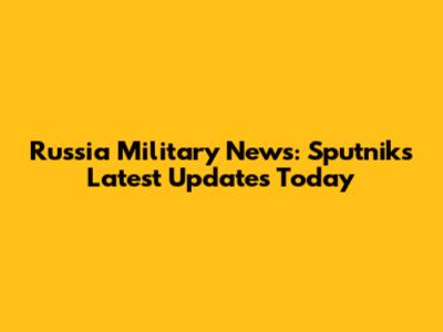 Russia Military News: Sputnik's Latest Updates Today