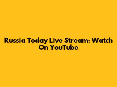 Russia Today Live Stream: Watch On YouTube