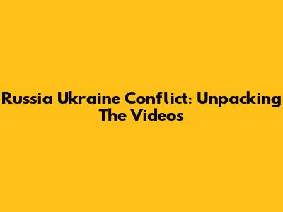 Russia Ukraine Conflict: Unpacking The Videos