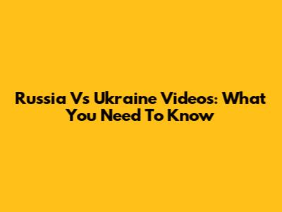 Russia Vs Ukraine Videos: What You Need To Know
