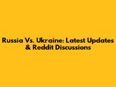 Russia Vs. Ukraine: Latest Updates & Reddit Discussions