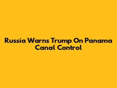 Russia Warns Trump On Panama Canal Control
