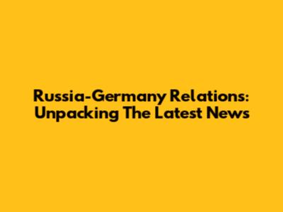 Russia-Germany Relations: Unpacking The Latest News