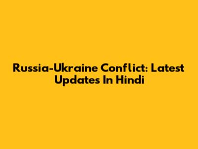Russia-Ukraine Conflict: Latest Updates In Hindi