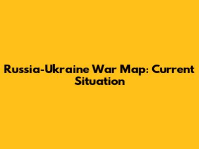 Russia-Ukraine War Map: Current Situation