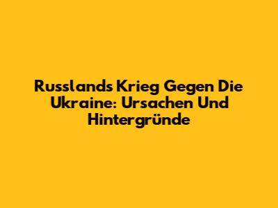 Russlands Krieg Gegen Die Ukraine: Ursachen Und Hintergründe