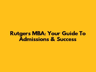 Rutgers MBA: Your Guide To Admissions & Success