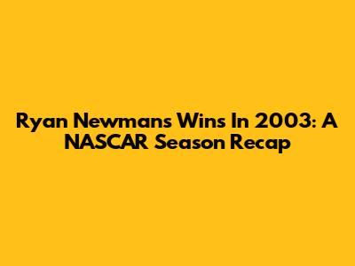 Ryan Newman's Wins In 2003: A NASCAR Season Recap