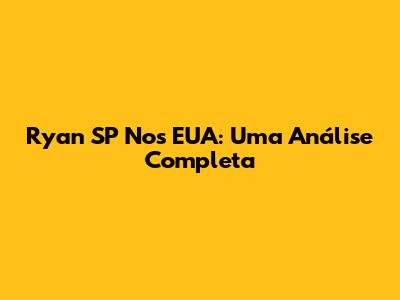Ryan SP Nos EUA: Uma Análise Completa