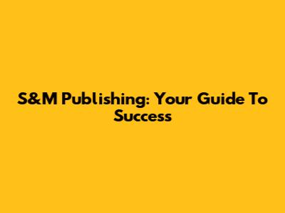 S&M Publishing: Your Guide To Success