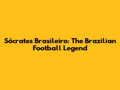 Sócrates Brasileiro: The Brazilian Football Legend