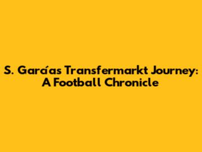 S. García's Transfermarkt Journey: A Football Chronicle