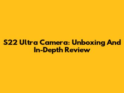 S22 Ultra Camera: Unboxing And In-Depth Review