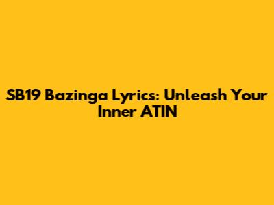 SB19 Bazinga Lyrics: Unleash Your Inner A'TIN
