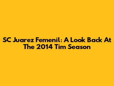 SC Juarez Femenil: A Look Back At The 2014 Tim Season