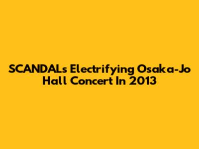 SCANDAL's Electrifying Osaka-Jo Hall Concert In 2013