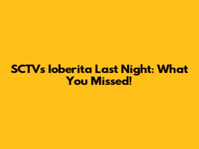 SCTV's Ioberita Last Night: What You Missed!