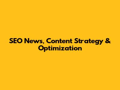 SEO News, Content Strategy & Optimization