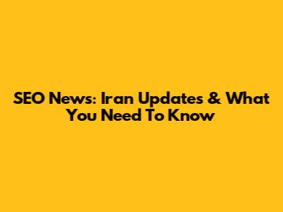 SEO News: Iran Updates & What You Need To Know