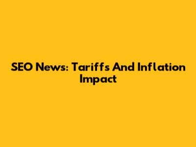 SEO News: Tariffs And Inflation Impact
