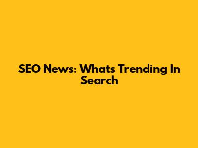 SEO News: What's Trending In Search