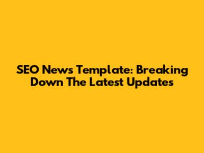 SEO News Template: Breaking Down The Latest Updates