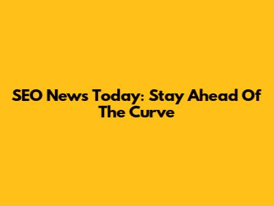 SEO News Today: Stay Ahead Of The Curve