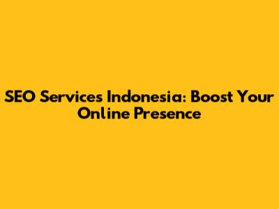 SEO Services Indonesia: Boost Your Online Presence