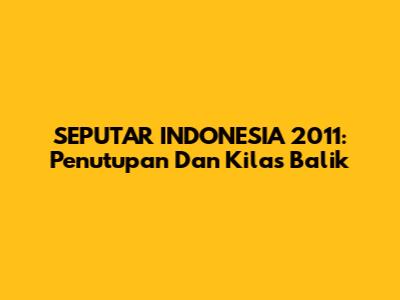 SEPUTAR INDONESIA 2011: Penutupan Dan Kilas Balik
