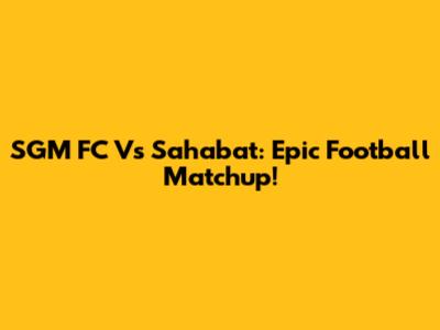 SGM FC Vs Sahabat: Epic Football Matchup!