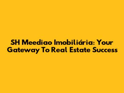 SH Meediao Imobiliária: Your Gateway To Real Estate Success