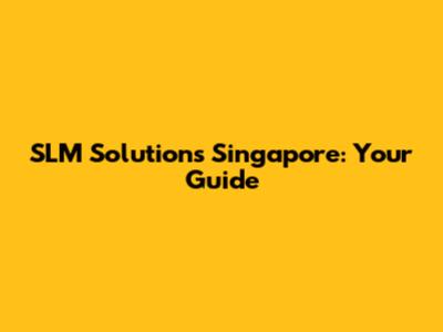 SLM Solutions Singapore: Your Guide