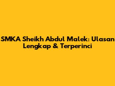 SMKA Sheikh Abdul Malek: Ulasan Lengkap & Terperinci