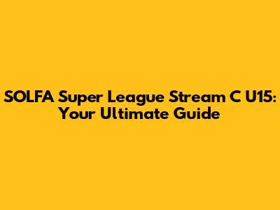 SOLFA Super League Stream C U15: Your Ultimate Guide