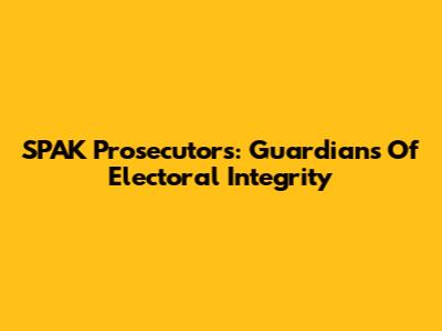 SPAK Prosecutors: Guardians Of Electoral Integrity