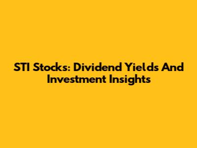 STI Stocks: Dividend Yields And Investment Insights