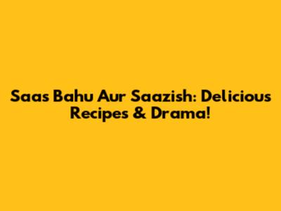Saas Bahu Aur Saazish: Delicious Recipes & Drama!