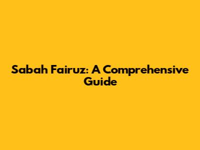 Sabah Fairuz: A Comprehensive Guide