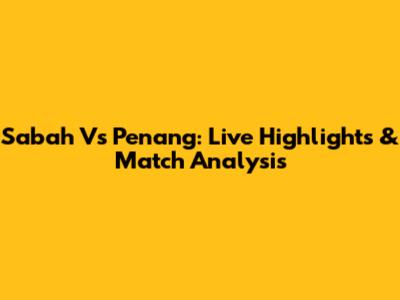 Sabah Vs Penang: Live Highlights & Match Analysis