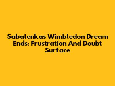 Sabalenka's Wimbledon Dream Ends: Frustration And Doubt Surface