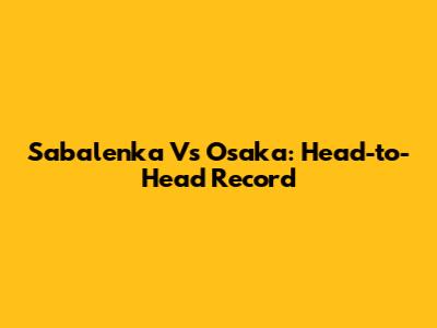 Sabalenka Vs Osaka: Head-to-Head Record