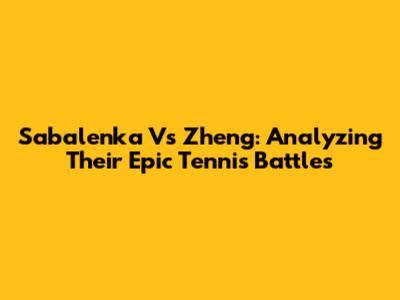 Sabalenka Vs Zheng: Analyzing Their Epic Tennis Battles
