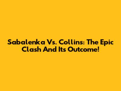 Sabalenka Vs. Collins: The Epic Clash And Its Outcome!
