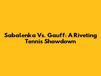 Sabalenka Vs. Gauff: A Riveting Tennis Showdown
